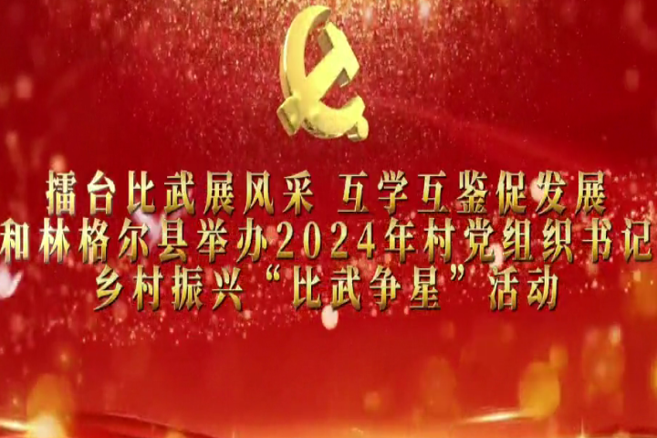 擂台比武展风采 互学互鉴促发展——和林格尔县举办2024年村党组织书记乡村振兴“比武争星”活动