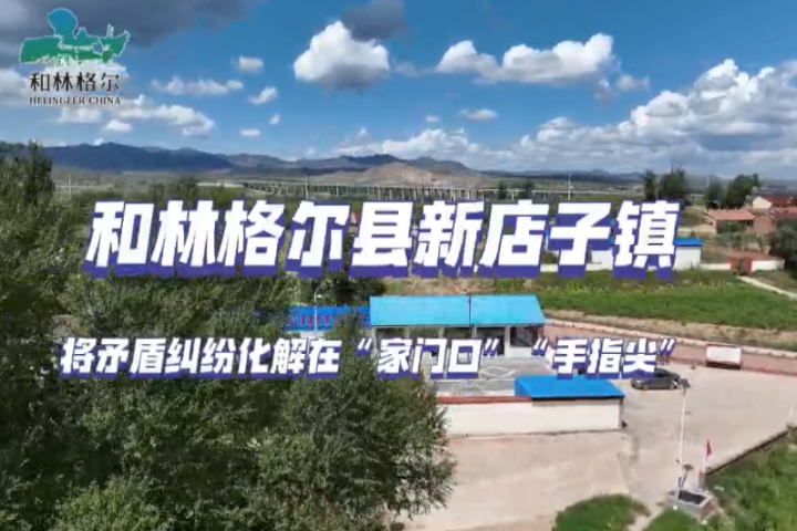 和林格尔县新店子镇：将矛盾纠纷化解在“家门口 ”“手指尖”