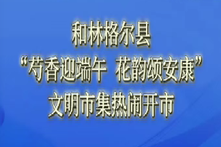 和林格尔县：“芍香迎端午  花韵颂安康”文明市集热闹开市